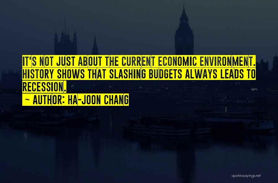 Ha-Joon Chang Quotes: It's Not Just About The Current Economic Environment. History Shows That Slashing Budgets Always Leads To Recession.