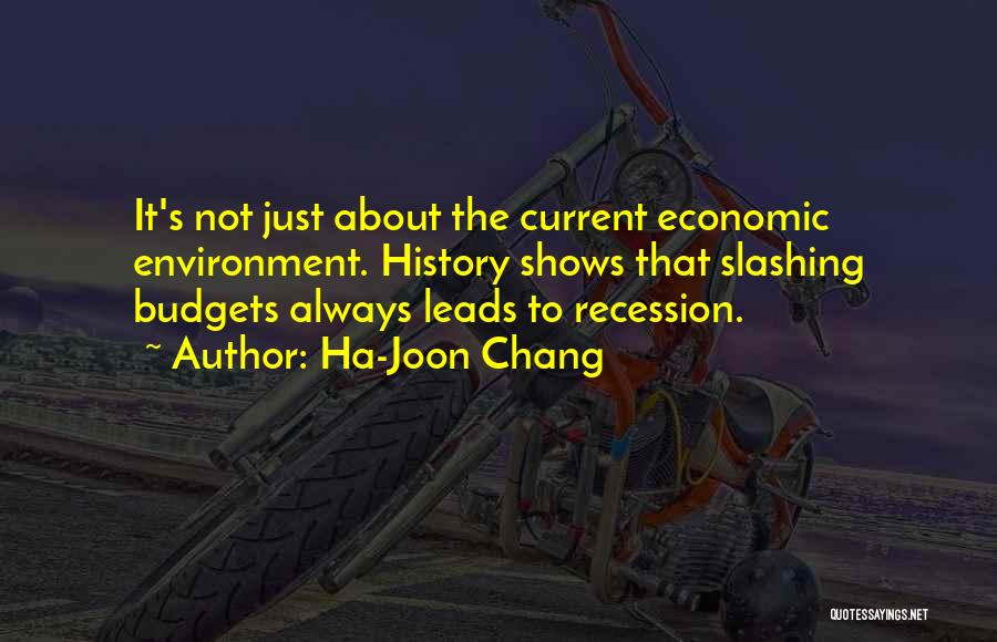 Ha-Joon Chang Quotes: It's Not Just About The Current Economic Environment. History Shows That Slashing Budgets Always Leads To Recession.