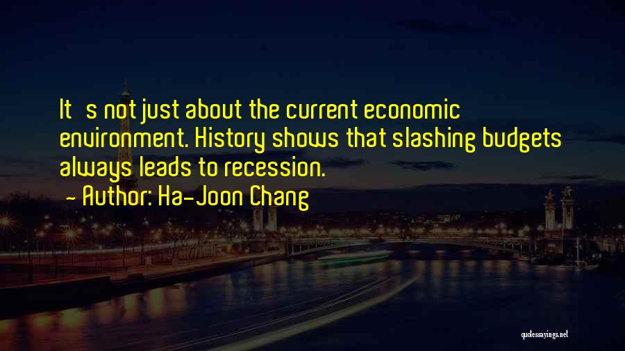 Ha-Joon Chang Quotes: It's Not Just About The Current Economic Environment. History Shows That Slashing Budgets Always Leads To Recession.