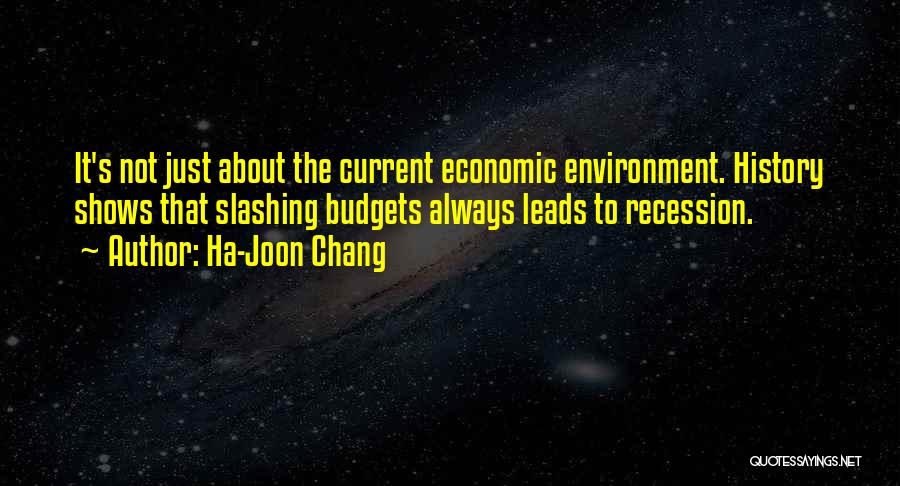 Ha-Joon Chang Quotes: It's Not Just About The Current Economic Environment. History Shows That Slashing Budgets Always Leads To Recession.