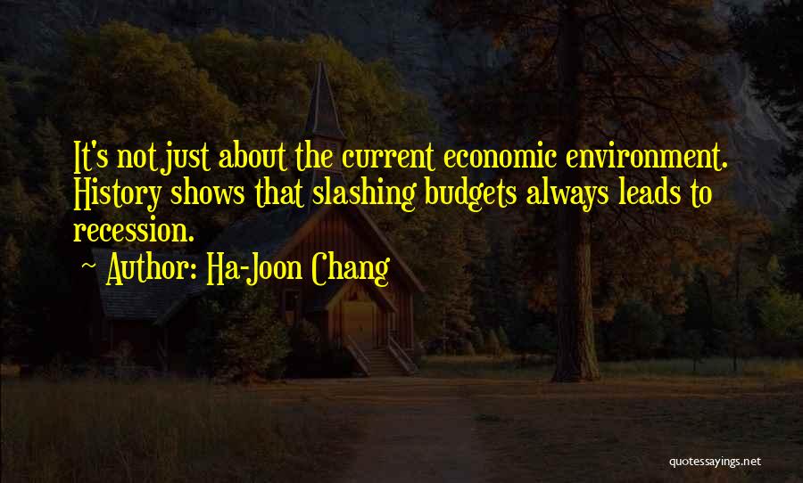 Ha-Joon Chang Quotes: It's Not Just About The Current Economic Environment. History Shows That Slashing Budgets Always Leads To Recession.