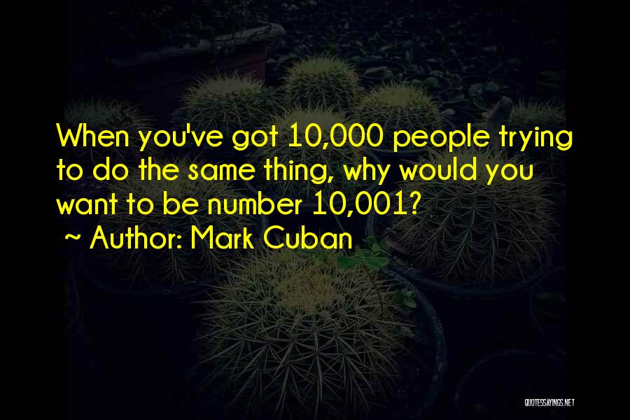 Mark Cuban Quotes: When You've Got 10,000 People Trying To Do The Same Thing, Why Would You Want To Be Number 10,001?