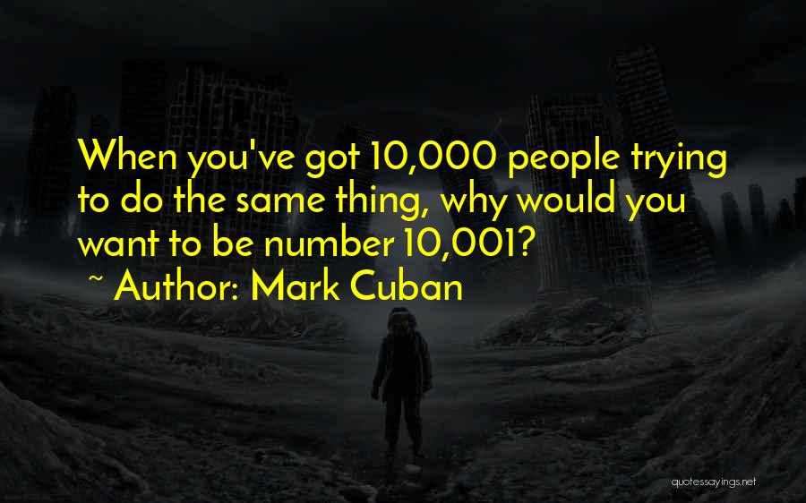 Mark Cuban Quotes: When You've Got 10,000 People Trying To Do The Same Thing, Why Would You Want To Be Number 10,001?