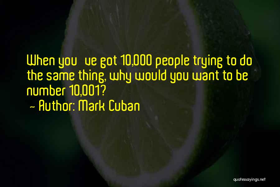 Mark Cuban Quotes: When You've Got 10,000 People Trying To Do The Same Thing, Why Would You Want To Be Number 10,001?