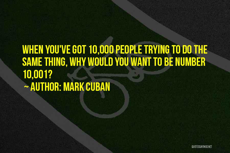 Mark Cuban Quotes: When You've Got 10,000 People Trying To Do The Same Thing, Why Would You Want To Be Number 10,001?
