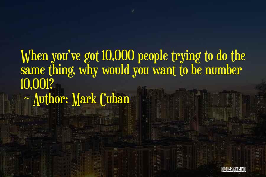 Mark Cuban Quotes: When You've Got 10,000 People Trying To Do The Same Thing, Why Would You Want To Be Number 10,001?