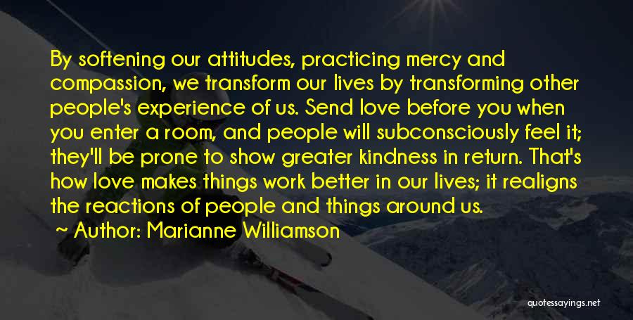 Marianne Williamson Quotes: By Softening Our Attitudes, Practicing Mercy And Compassion, We Transform Our Lives By Transforming Other People's Experience Of Us. Send