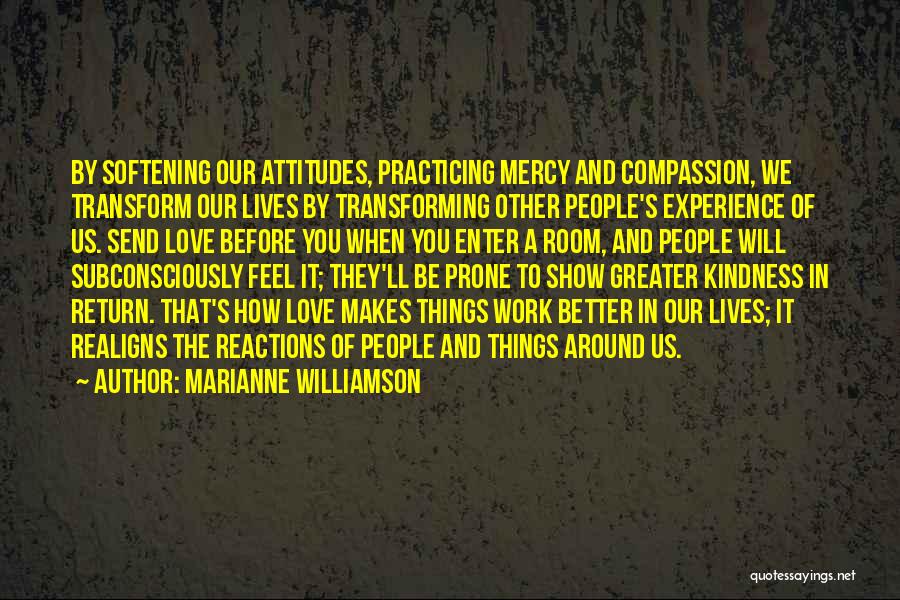 Marianne Williamson Quotes: By Softening Our Attitudes, Practicing Mercy And Compassion, We Transform Our Lives By Transforming Other People's Experience Of Us. Send