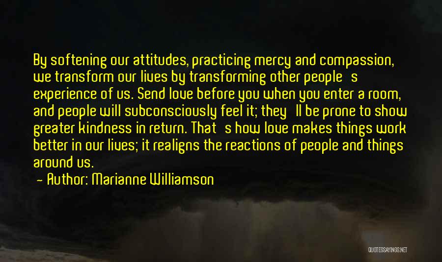 Marianne Williamson Quotes: By Softening Our Attitudes, Practicing Mercy And Compassion, We Transform Our Lives By Transforming Other People's Experience Of Us. Send