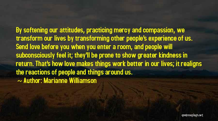 Marianne Williamson Quotes: By Softening Our Attitudes, Practicing Mercy And Compassion, We Transform Our Lives By Transforming Other People's Experience Of Us. Send