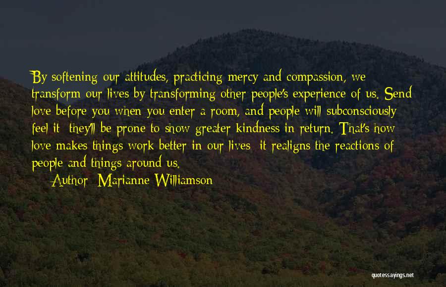 Marianne Williamson Quotes: By Softening Our Attitudes, Practicing Mercy And Compassion, We Transform Our Lives By Transforming Other People's Experience Of Us. Send