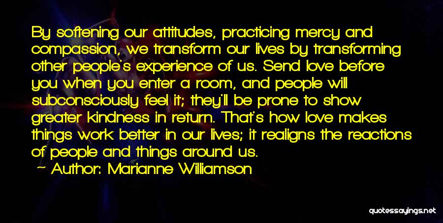 Marianne Williamson Quotes: By Softening Our Attitudes, Practicing Mercy And Compassion, We Transform Our Lives By Transforming Other People's Experience Of Us. Send