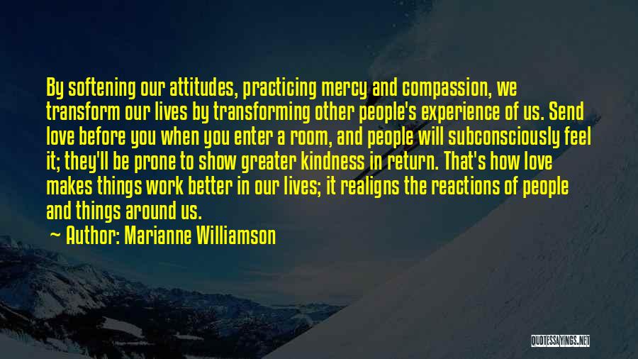 Marianne Williamson Quotes: By Softening Our Attitudes, Practicing Mercy And Compassion, We Transform Our Lives By Transforming Other People's Experience Of Us. Send