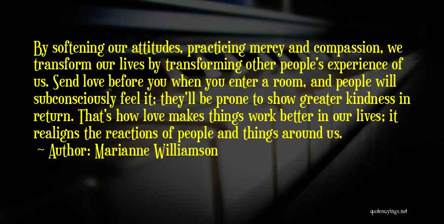 Marianne Williamson Quotes: By Softening Our Attitudes, Practicing Mercy And Compassion, We Transform Our Lives By Transforming Other People's Experience Of Us. Send