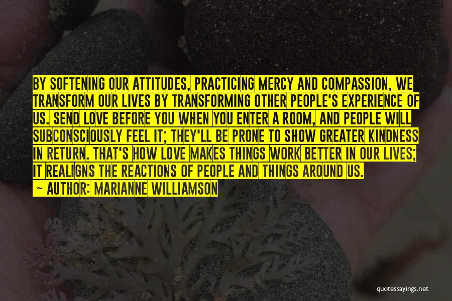 Marianne Williamson Quotes: By Softening Our Attitudes, Practicing Mercy And Compassion, We Transform Our Lives By Transforming Other People's Experience Of Us. Send