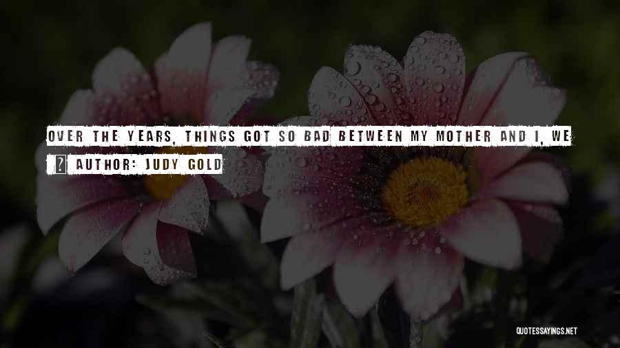 Judy Gold Quotes: Over The Years, Things Got So Bad Between My Mother And I, We Stopped Talking To Each Other And Started