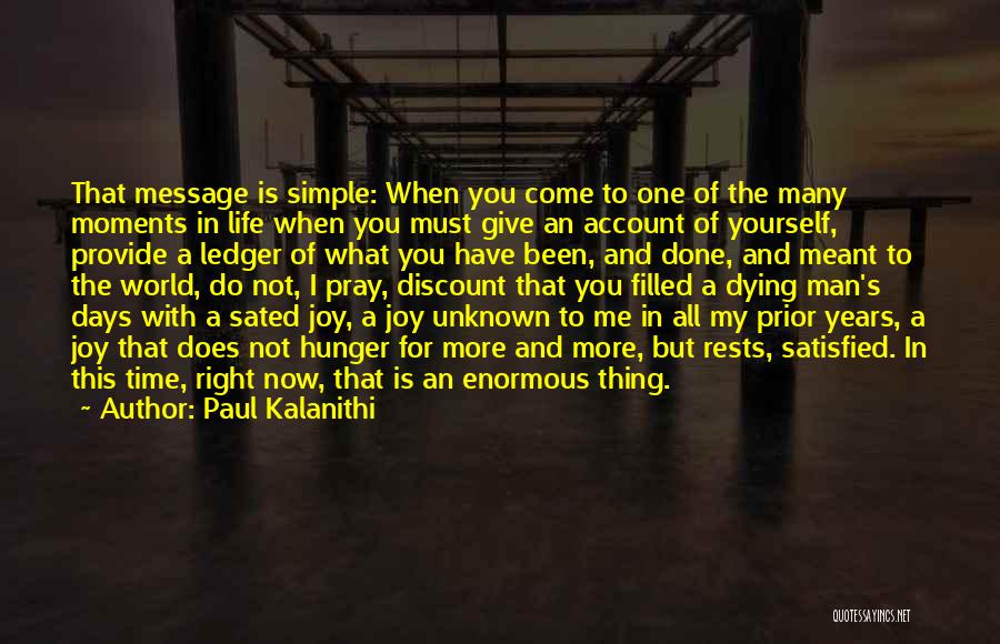 Paul Kalanithi Quotes: That Message Is Simple: When You Come To One Of The Many Moments In Life When You Must Give An