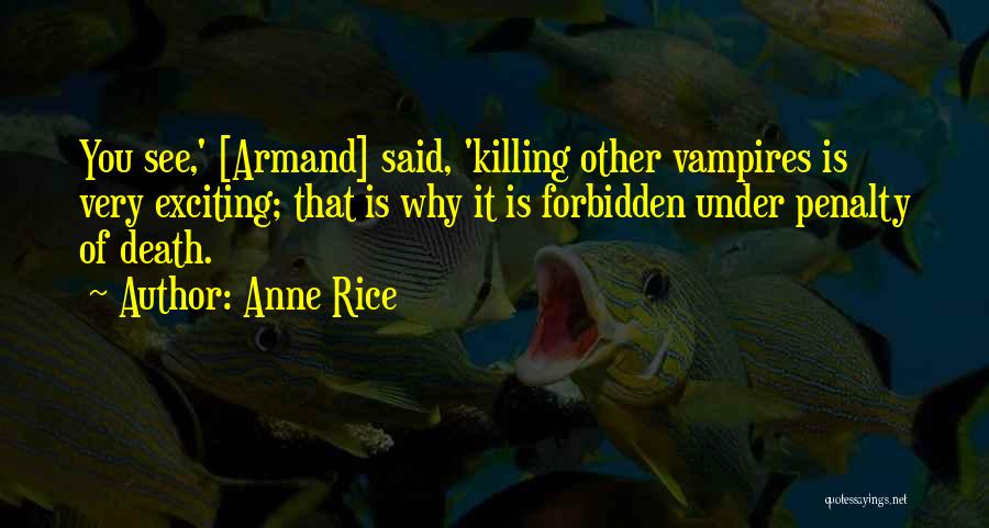 Anne Rice Quotes: You See,' [armand] Said, 'killing Other Vampires Is Very Exciting; That Is Why It Is Forbidden Under Penalty Of Death.