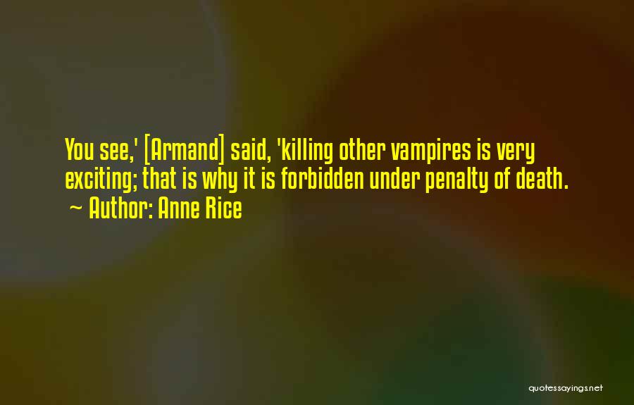 Anne Rice Quotes: You See,' [armand] Said, 'killing Other Vampires Is Very Exciting; That Is Why It Is Forbidden Under Penalty Of Death.