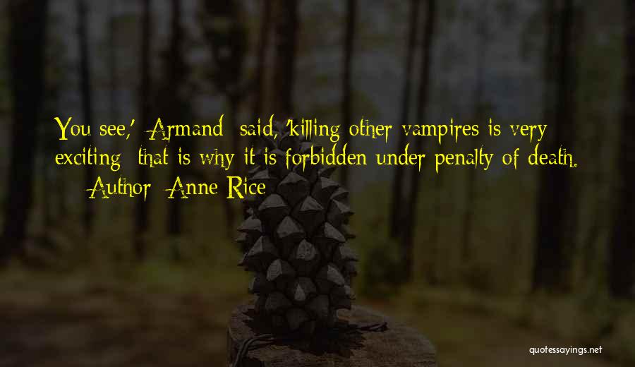 Anne Rice Quotes: You See,' [armand] Said, 'killing Other Vampires Is Very Exciting; That Is Why It Is Forbidden Under Penalty Of Death.