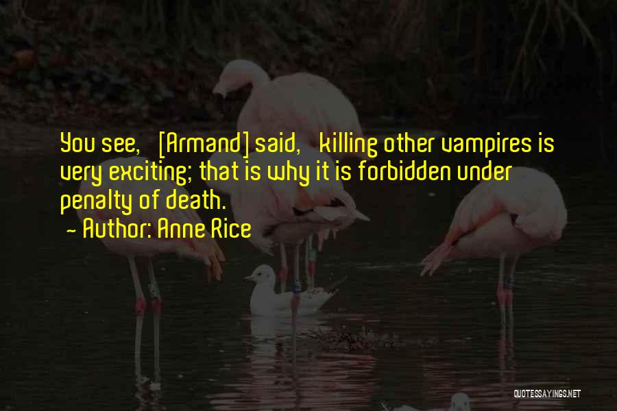 Anne Rice Quotes: You See,' [armand] Said, 'killing Other Vampires Is Very Exciting; That Is Why It Is Forbidden Under Penalty Of Death.