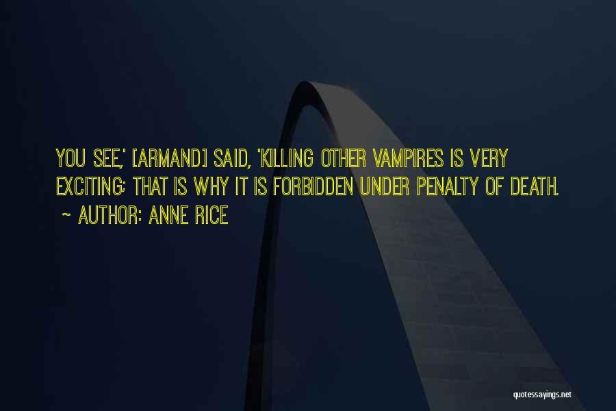 Anne Rice Quotes: You See,' [armand] Said, 'killing Other Vampires Is Very Exciting; That Is Why It Is Forbidden Under Penalty Of Death.