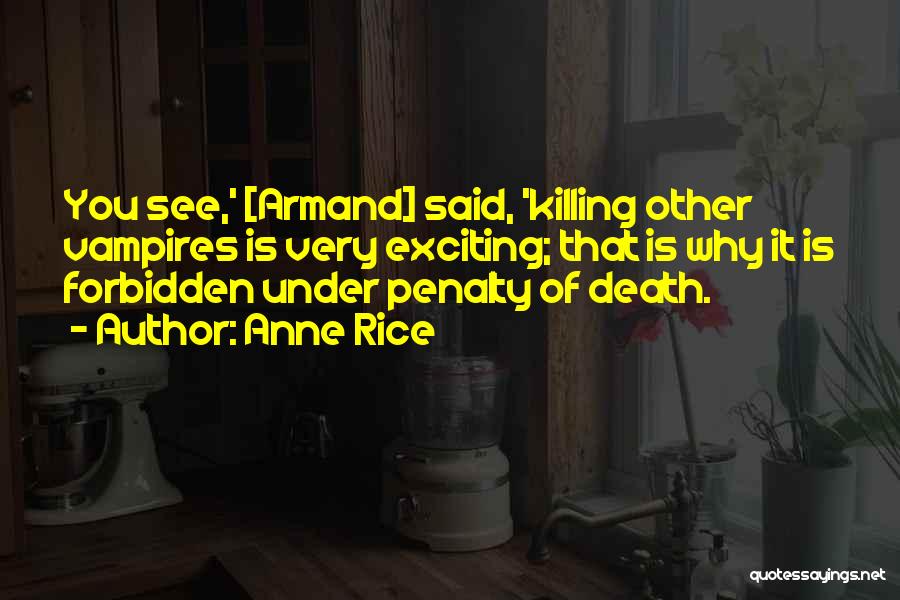 Anne Rice Quotes: You See,' [armand] Said, 'killing Other Vampires Is Very Exciting; That Is Why It Is Forbidden Under Penalty Of Death.