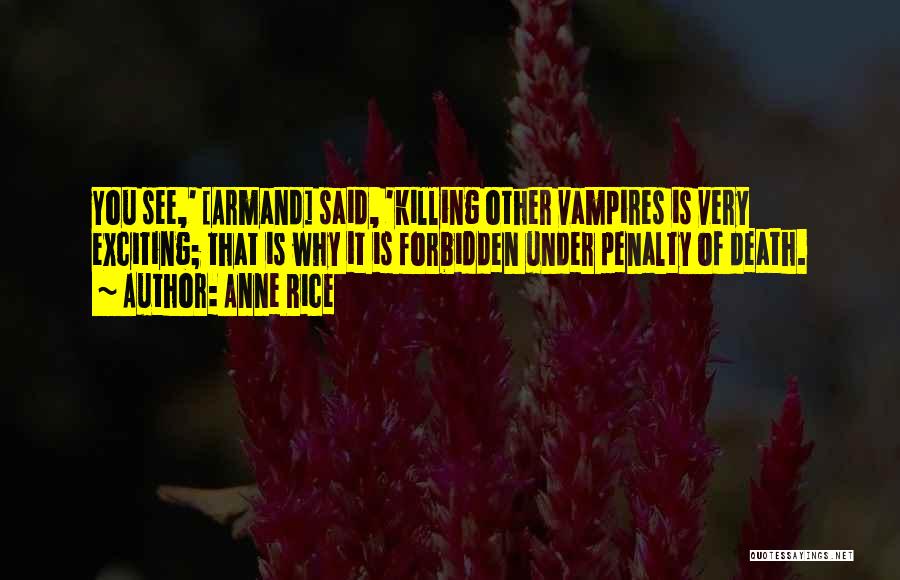 Anne Rice Quotes: You See,' [armand] Said, 'killing Other Vampires Is Very Exciting; That Is Why It Is Forbidden Under Penalty Of Death.
