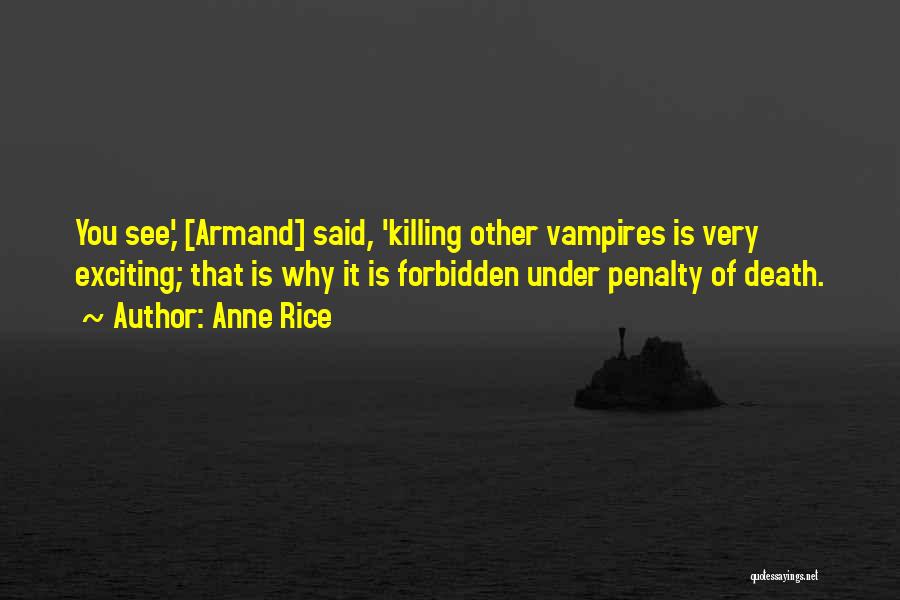 Anne Rice Quotes: You See,' [armand] Said, 'killing Other Vampires Is Very Exciting; That Is Why It Is Forbidden Under Penalty Of Death.