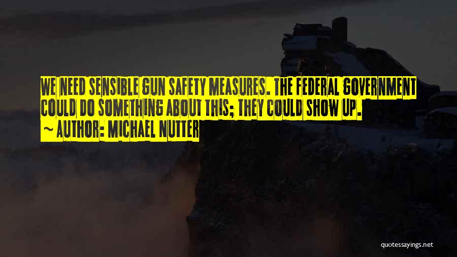 Michael Nutter Quotes: We Need Sensible Gun Safety Measures. The Federal Government Could Do Something About This; They Could Show Up.