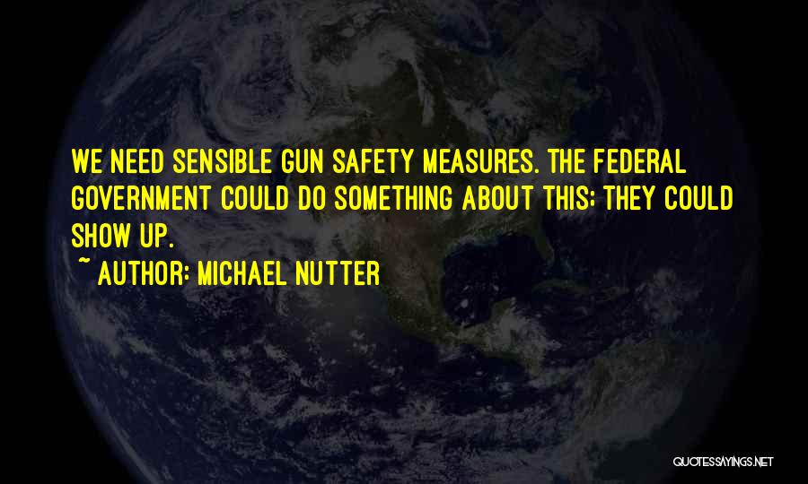 Michael Nutter Quotes: We Need Sensible Gun Safety Measures. The Federal Government Could Do Something About This; They Could Show Up.