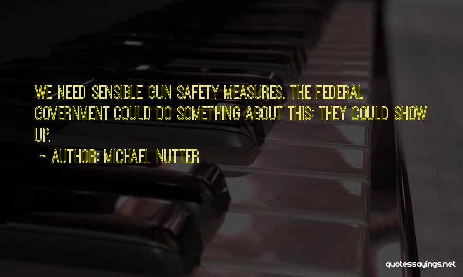 Michael Nutter Quotes: We Need Sensible Gun Safety Measures. The Federal Government Could Do Something About This; They Could Show Up.