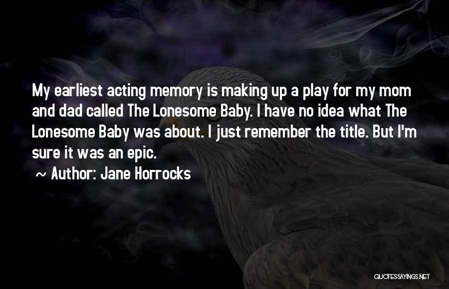 Jane Horrocks Quotes: My Earliest Acting Memory Is Making Up A Play For My Mom And Dad Called The Lonesome Baby. I Have