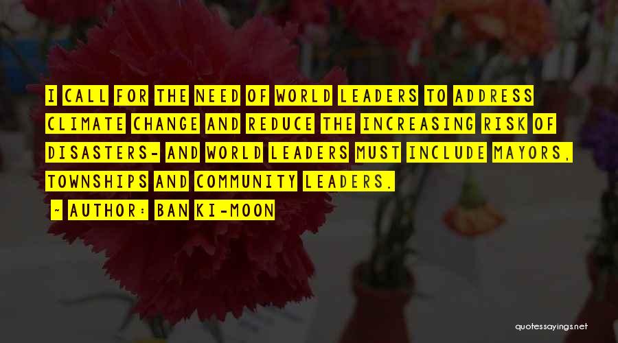 Ban Ki-moon Quotes: I Call For The Need Of World Leaders To Address Climate Change And Reduce The Increasing Risk Of Disasters- And
