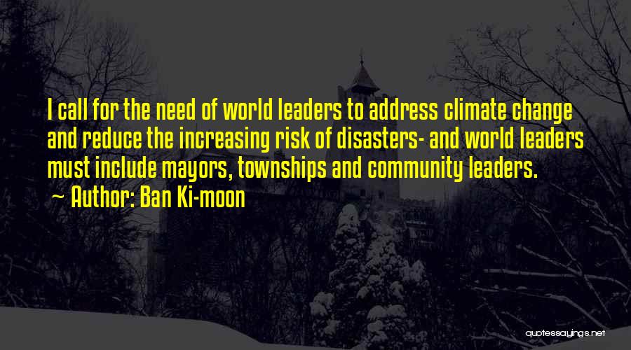 Ban Ki-moon Quotes: I Call For The Need Of World Leaders To Address Climate Change And Reduce The Increasing Risk Of Disasters- And