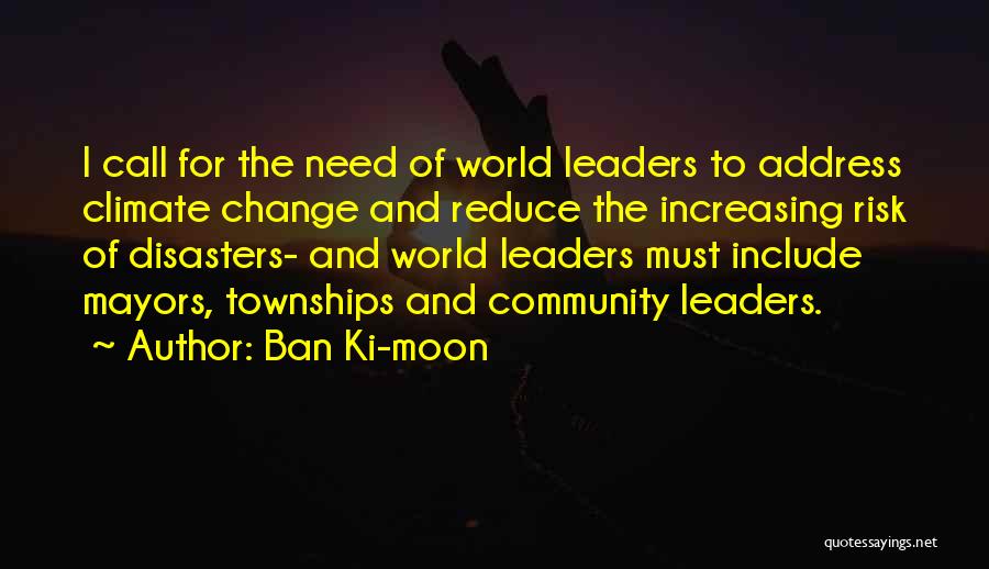 Ban Ki-moon Quotes: I Call For The Need Of World Leaders To Address Climate Change And Reduce The Increasing Risk Of Disasters- And