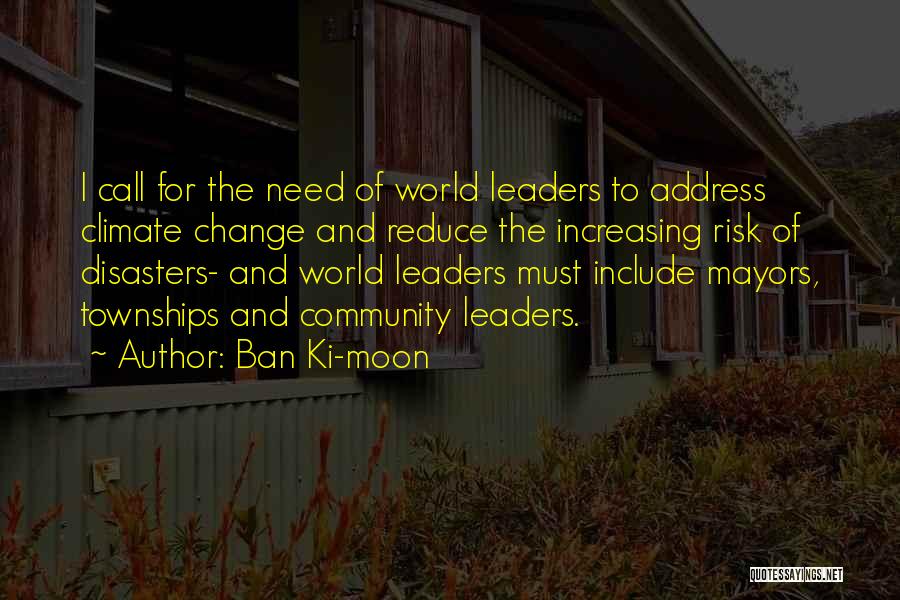 Ban Ki-moon Quotes: I Call For The Need Of World Leaders To Address Climate Change And Reduce The Increasing Risk Of Disasters- And