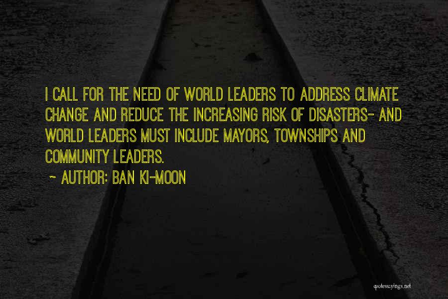 Ban Ki-moon Quotes: I Call For The Need Of World Leaders To Address Climate Change And Reduce The Increasing Risk Of Disasters- And