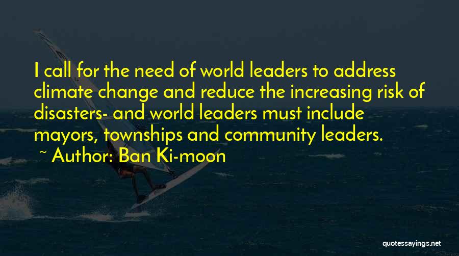 Ban Ki-moon Quotes: I Call For The Need Of World Leaders To Address Climate Change And Reduce The Increasing Risk Of Disasters- And