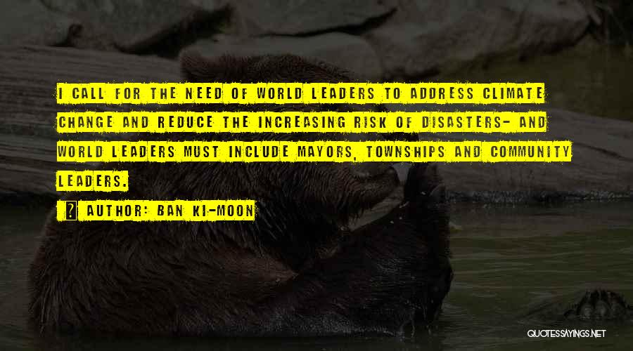 Ban Ki-moon Quotes: I Call For The Need Of World Leaders To Address Climate Change And Reduce The Increasing Risk Of Disasters- And