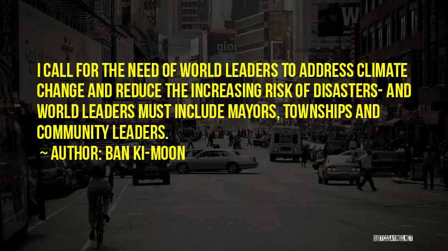 Ban Ki-moon Quotes: I Call For The Need Of World Leaders To Address Climate Change And Reduce The Increasing Risk Of Disasters- And