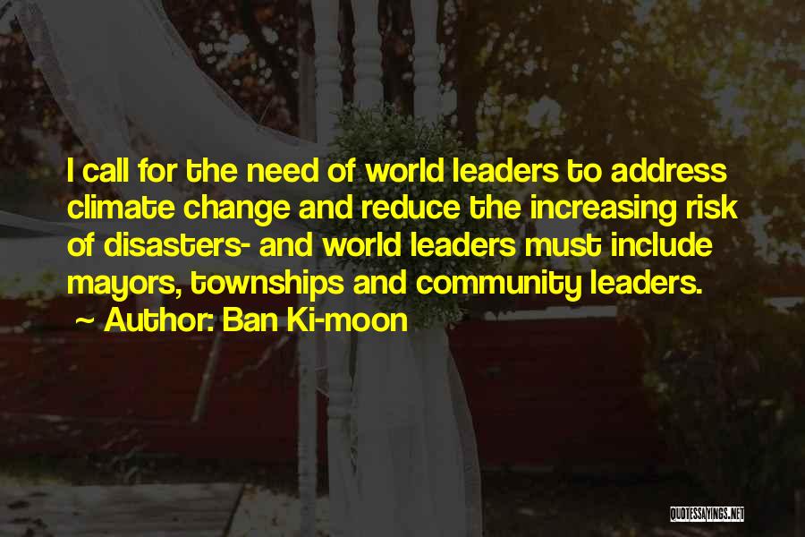 Ban Ki-moon Quotes: I Call For The Need Of World Leaders To Address Climate Change And Reduce The Increasing Risk Of Disasters- And