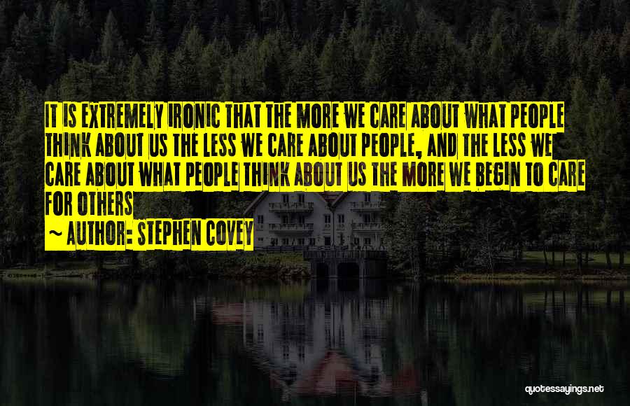 Stephen Covey Quotes: It Is Extremely Ironic That The More We Care About What People Think About Us The Less We Care About