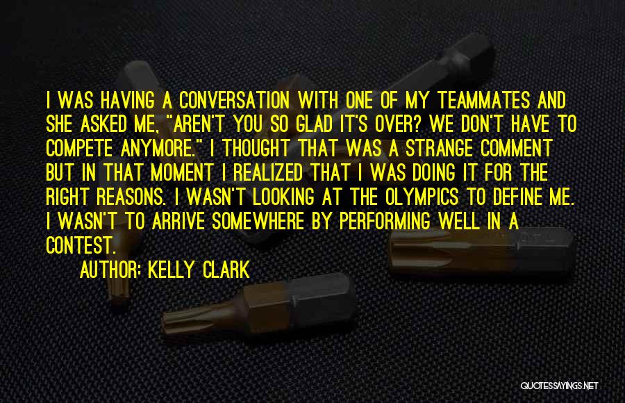 Kelly Clark Quotes: I Was Having A Conversation With One Of My Teammates And She Asked Me, Aren't You So Glad It's Over?