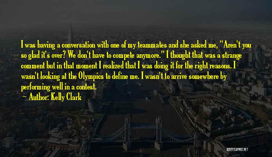 Kelly Clark Quotes: I Was Having A Conversation With One Of My Teammates And She Asked Me, Aren't You So Glad It's Over?