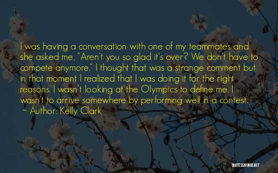 Kelly Clark Quotes: I Was Having A Conversation With One Of My Teammates And She Asked Me, Aren't You So Glad It's Over?