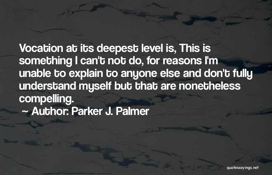 Parker J. Palmer Quotes: Vocation At Its Deepest Level Is, This Is Something I Can't Not Do, For Reasons I'm Unable To Explain To