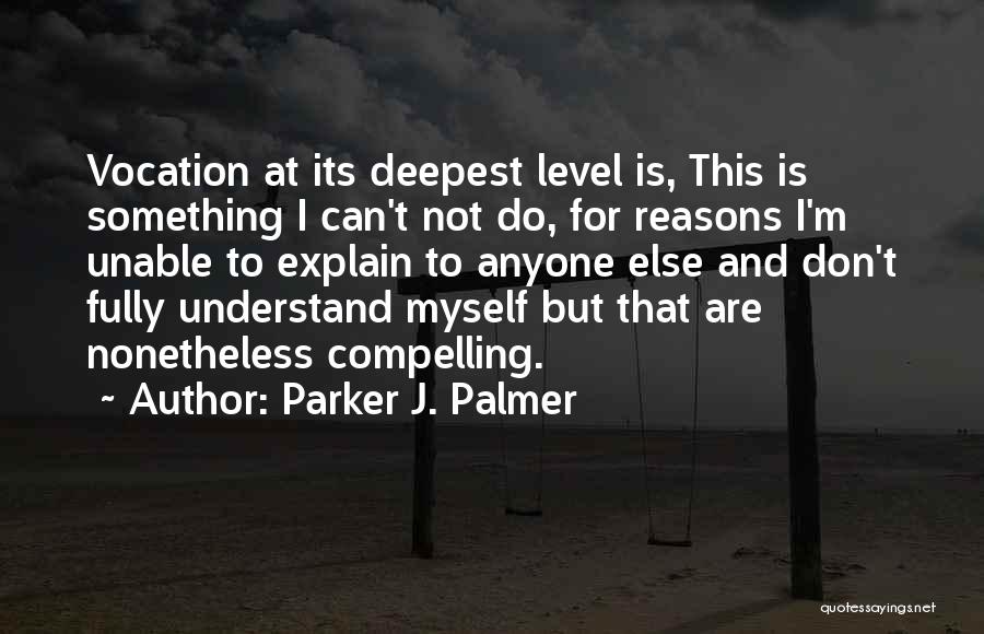 Parker J. Palmer Quotes: Vocation At Its Deepest Level Is, This Is Something I Can't Not Do, For Reasons I'm Unable To Explain To