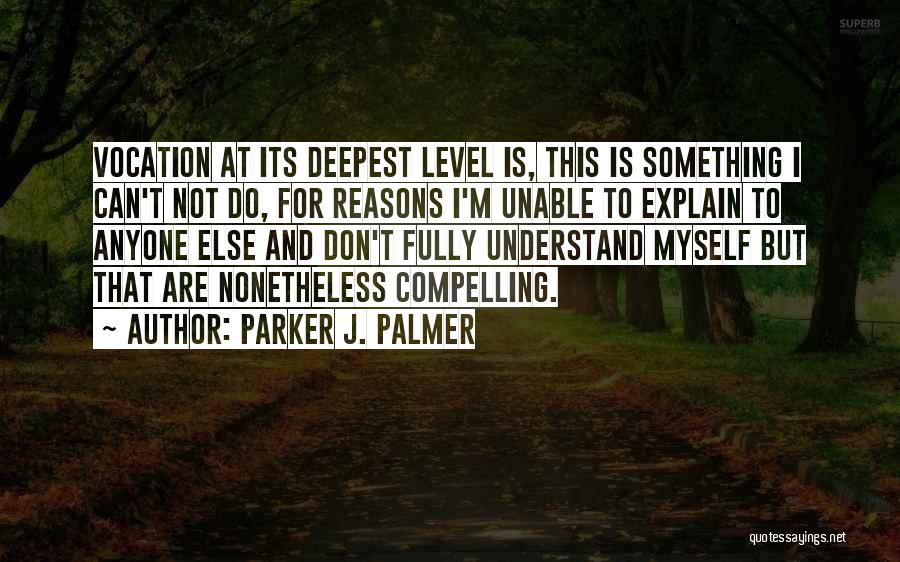 Parker J. Palmer Quotes: Vocation At Its Deepest Level Is, This Is Something I Can't Not Do, For Reasons I'm Unable To Explain To