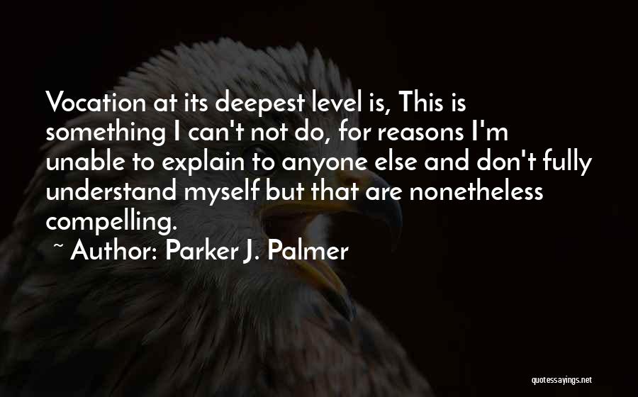 Parker J. Palmer Quotes: Vocation At Its Deepest Level Is, This Is Something I Can't Not Do, For Reasons I'm Unable To Explain To